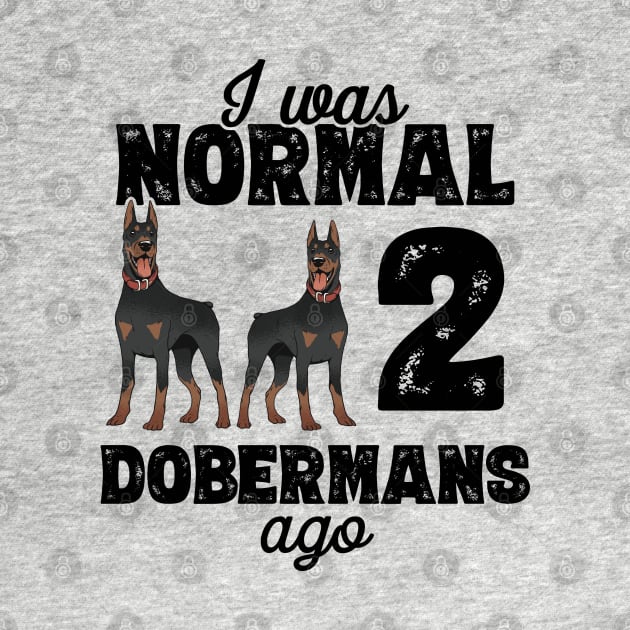 I Was Normal 2 Dobermans Ago - doberman pinscher graphic by theodoros20